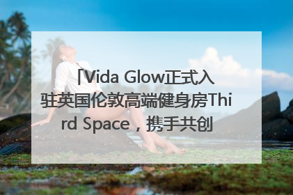 Vida Glow正式入驻英国伦敦高端健身房Third Space，携手共创高品质健康美丽生活哲学